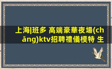 上海|班多 高端豪華夜場(chǎng)ktv招聘禮儀模特 生意巨好輕松上